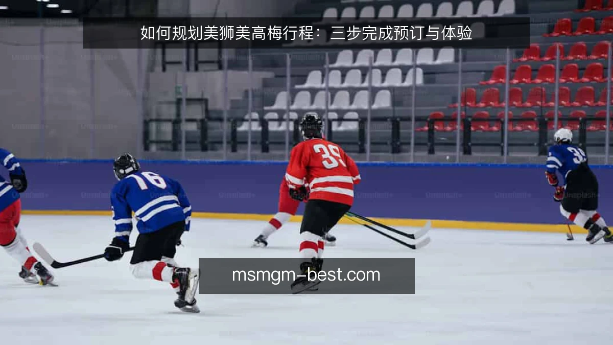 如何规划美狮美高梅行程:三步完成预订与体验