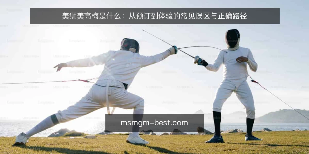 美狮美高梅是什么：从预订到体验的常见误区与正确路径 — 美狮美高梅是什么：定义与核心特征 配图