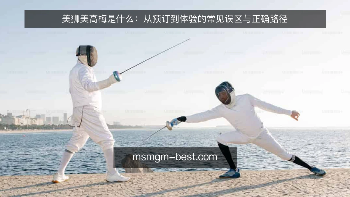 美狮美高梅是什么：从预订到体验的常见误区与正确路径
