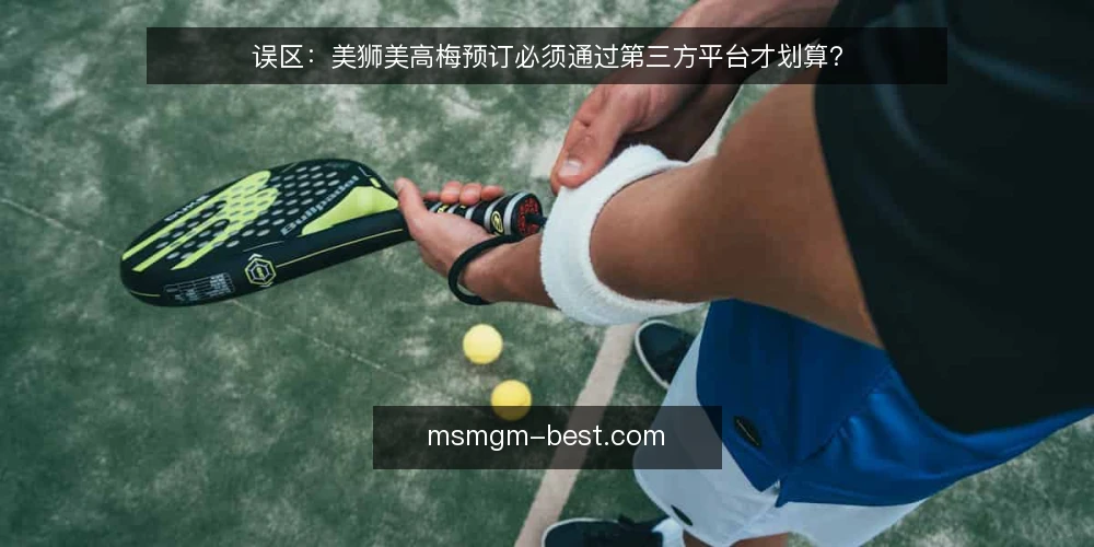 误区：美狮美高梅预订必须通过第三方平台才划算？ — 引言：预订渠道误区为何普遍 配图