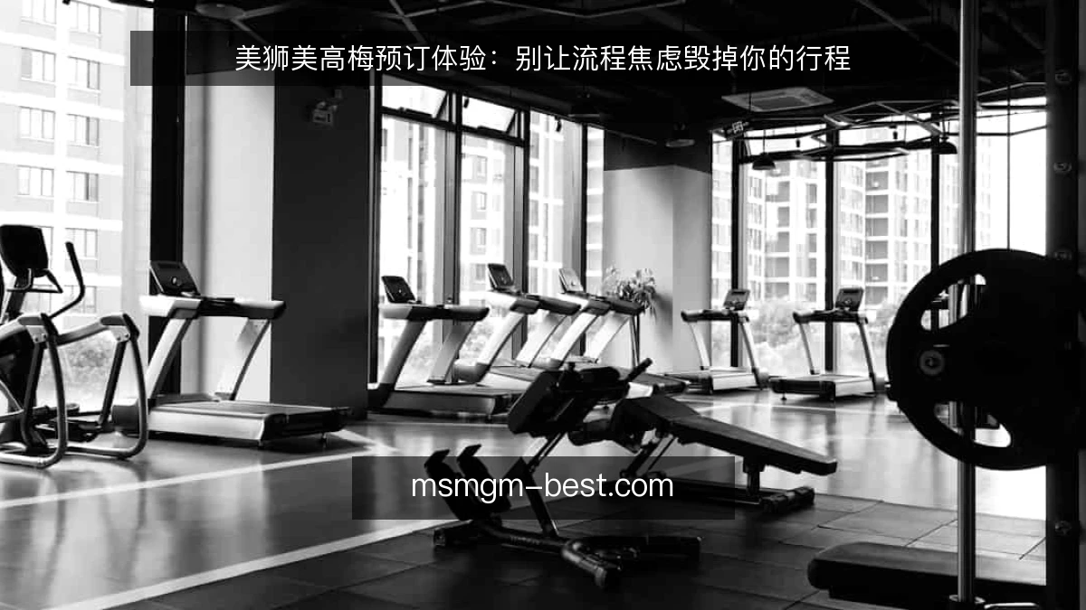 美狮美高梅预订体验:别让流程焦虑毁掉你的行程