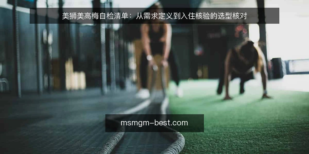 美狮美高梅自检清单:从需求定义到入住核验的选型核对 — 为何现在做选型自检 配图