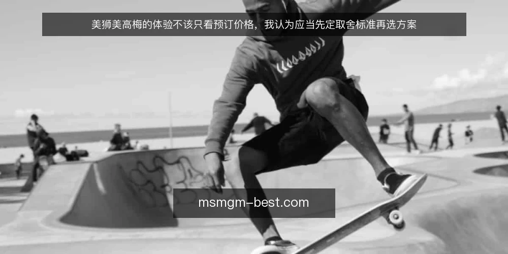 美狮美高梅的体验不该只看预订价格，我认为应当先定取舍标准再选方案 — 先定取舍标准，再看方案 配图
